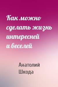 Как можно сделать жизнь интересней и веселей