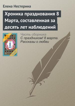 Обложка книги «Хроника празднования 8 Марта, составленная за десять лет наблюдений» — Елена Нестерина