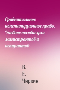 Сравнительное конституционное право. Учебное пособие для магистрантов и аспирантов