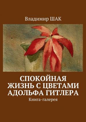 Обложка книги «Спокойная жизнь с цветами Адольфа Гитлера» — Владимир Шак