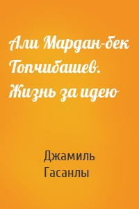 Али Мардан-бек Топчибашев. Жизнь за идею