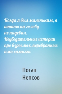 Когда я был маленьким, я штаны на голову не надевал. Неубедительные истории про взрослых, перевранные ими самими