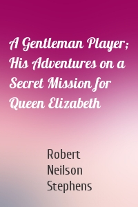 A Gentleman Player; His Adventures on a Secret Mission for Queen Elizabeth