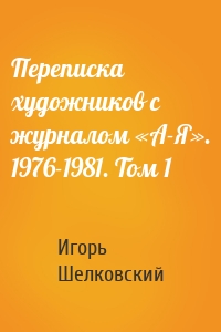Переписка художников с журналом «А-Я». 1976-1981. Том 1