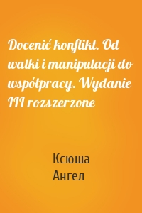 Docenić konflikt. Od walki i manipulacji do współpracy. Wydanie III rozszerzone