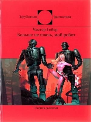 Обложка книги «Больше не плачь, мой робот (Сборник)» — Честер Гейер