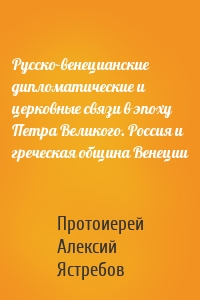 Русско-венецианские дипломатические и церковные связи в эпоху Петра Великого. Россия и греческая община Венеции