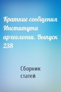 Краткие сообщения Института археологии. Выпуск 238