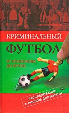 Обложка книги «Криминальный футбол. От Колоскова до Мутко. Расследование с риском для жизни» — Алексей Матвеев