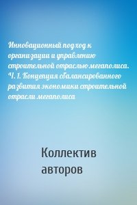 Инновационный подход к организации и управлению строительной отраслью мегаполиса. Ч. 1. Концепция сбалансированного развития экономики строительной отрасли мегаполиса