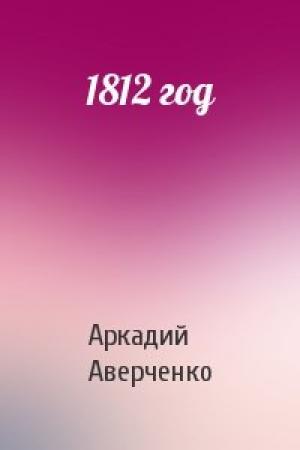 Обложка книги «1812 год» — Аркадий Аверченко