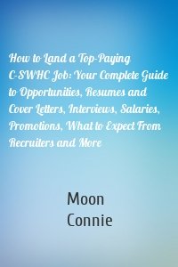 How to Land a Top-Paying C-SWHC Job: Your Complete Guide to Opportunities, Resumes and Cover Letters, Interviews, Salaries, Promotions, What to Expect From Recruiters and More