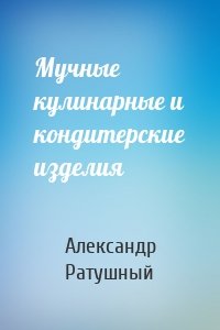 Мучные кулинарные и кондитерские изделия