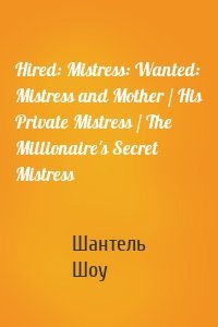 Hired: Mistress: Wanted: Mistress and Mother / His Private Mistress / The Millionaire's Secret Mistress
