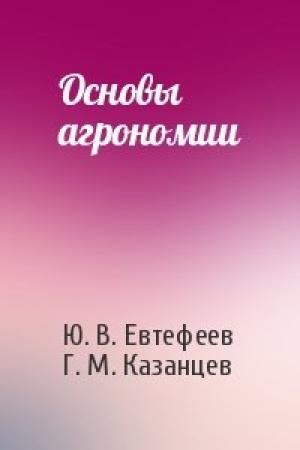 Обложка книги «Основы агрономии» — Ю. В. Евтефеев, Г. М. Казанцев