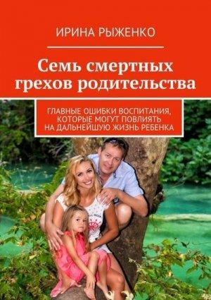 Обложка книги «Семь смертных грехов родительства. Главные ошибки воспитания, которые могут повлиять на дальнейшую жизнь ребенка» — Ирина Рыженко