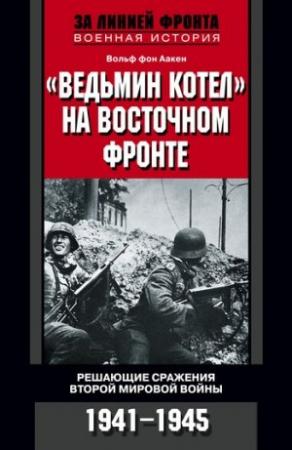 Обложка книги ««Ведьмин котел» на Восточном фронте. Решающие сражения Второй мировой войны. 1941-1945» — Вольф Аакен