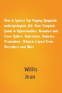 How to Land a Top-Paying Linguistic anthropologists Job: Your Complete Guide to Opportunities, Resumes and Cover Letters, Interviews, Salaries, Promotions, What to Expect From Recruiters and More