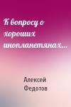 Алексей Федотов - К вопросу о хороших инопланетянах…