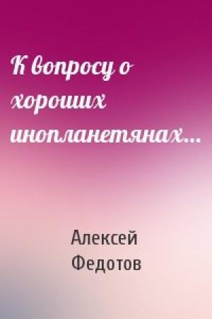 Обложка книги «К вопросу о хороших инопланетянах…» — Алексей Федотов