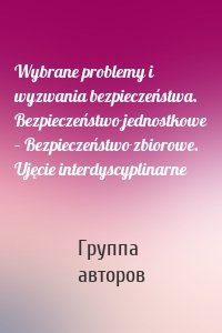 Wybrane problemy i wyzwania bezpieczeństwa. Bezpieczeństwo jednostkowe – Bezpieczeństwo zbiorowe. Ujęcie interdyscyplinarne