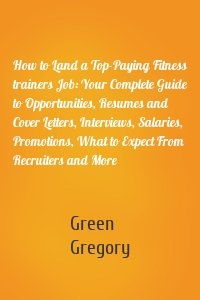 How to Land a Top-Paying Fitness trainers Job: Your Complete Guide to Opportunities, Resumes and Cover Letters, Interviews, Salaries, Promotions, What to Expect From Recruiters and More