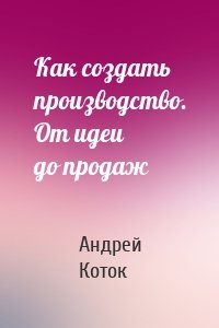 Как создать производство. От идеи до продаж