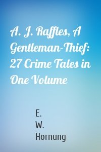 A. J. Raffles, A Gentleman-Thief: 27 Crime Tales in One Volume