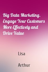 Big Data Marketing. Engage Your Customers More Effectively and Drive Value