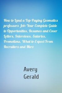 How to Land a Top-Paying Geomatics professors Job: Your Complete Guide to Opportunities, Resumes and Cover Letters, Interviews, Salaries, Promotions, What to Expect From Recruiters and More