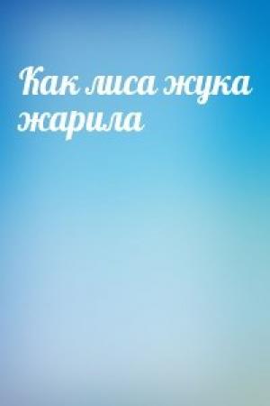 Обложка книги «Как лиса жука жарила»