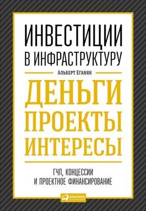 Обложка книги «Инвестиции в инфраструктуру: Деньги, проекты, интересы. ГЧП, концессии, проектное финансирование» — Альберт Еганян