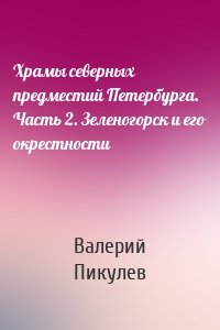 Храмы северных предместий Петербурга. Часть 2. Зеленогорск и его окрестности