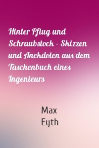 Hinter Pflug und Schraubstock - Skizzen und Anekdoten aus dem Taschenbuch eines Ingenieurs