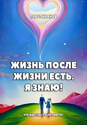 Обложка книги «Жизнь после жизни есть. Я знаю! Что ждет нас после смерти?» — Павел Иванов