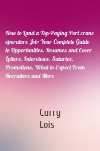 How to Land a Top-Paying Port crane operators Job: Your Complete Guide to Opportunities, Resumes and Cover Letters, Interviews, Salaries, Promotions, What to Expect From Recruiters and More