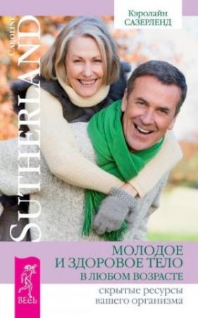 Обложка книги «Молодое и здоровое тело в любом возрасте. Скрытые ресурсы вашего организма» — Кэролайн Сазерленд