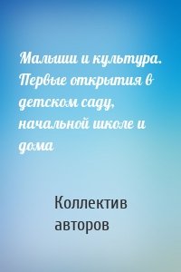 Малыши и культура. Первые открытия в детском саду, начальной школе и дома