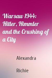 Warsaw 1944: Hitler, Himmler and the Crushing of a City