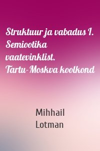 Struktuur ja vabadus I. Semiootika vaatevinklist. Tartu-Moskva koolkond