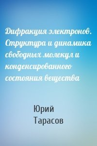 Дифракция электронов. Структура и динамика свободных молекул и конденсированного состояния вещества