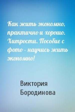 Обложка книги «Как жить экономно, практично и хорошо. Хитрости. Пособие с фото – научись жить экономно!» — Виктория Бородинова