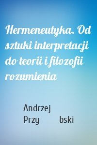 Hermeneutyka. Od sztuki interpretacji do teorii i filozofii rozumienia