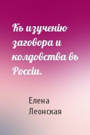 Обложка книги «Къ изученію заговора и колдовства въ Россіи.» — Елена Леонская