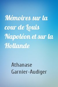 Mémoires sur la cour de Louis Napoléon et sur la Hollande
