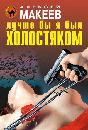 Обложка книги «Лучше бы я был холостяком» — Алексей Макеев