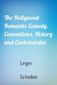 The Hollywood Romantic Comedy. Conventions, History and Controversies