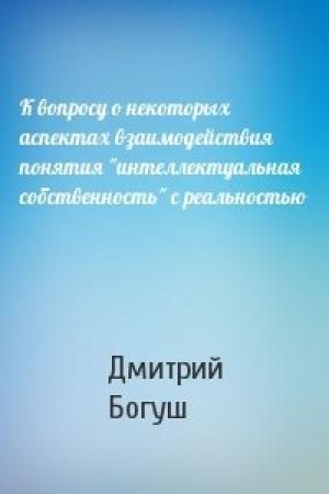 Обложка книги «К вопросу о некоторых аспектах взаимодействия понятия "интеллектуальная собственность" с реальностью» — Дмитрий Богуш