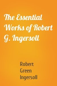 The Essential Works of Robert G. Ingersoll