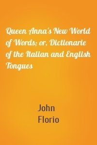 Queen Anna's New World of Words; or, Dictionarie of the Italian and English Tongues